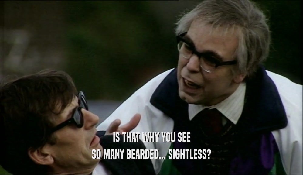 IS THAT WHY YOU SEE SO MANY BEARDED... SIGHTLESS? 