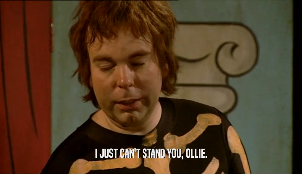 I JUST CAN'T STAND YOU, OLLIE.  