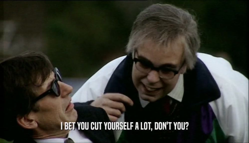 I BET YOU CUT YOURSELF A LOT, DON'T YOU?  