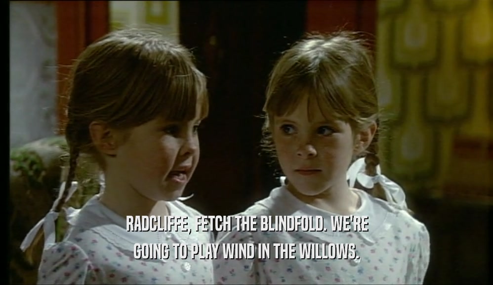 RADCLIFFE, FETCH THE BLINDFOLD. WE'RE GOING TO PLAY WIND IN THE WILLOWS. 