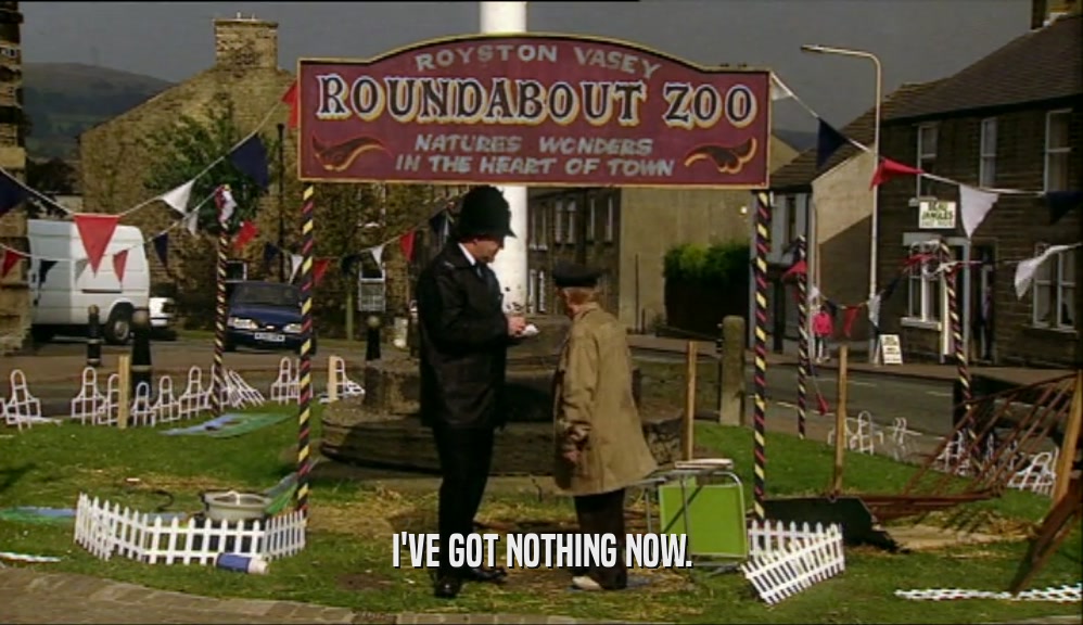 I'VE GOT NOTHING NOW.  