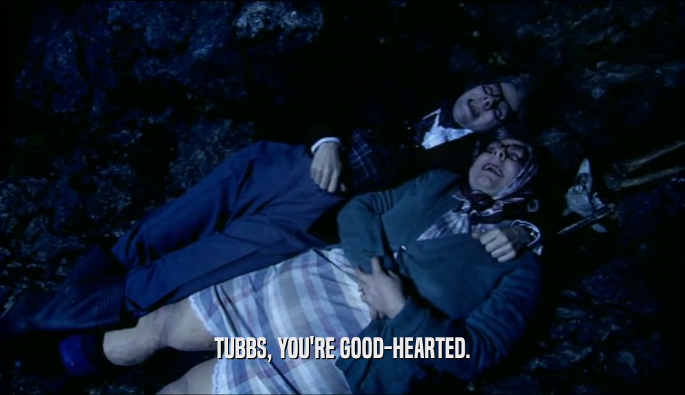 TUBBS, YOU'RE GOOD-HEARTED.  