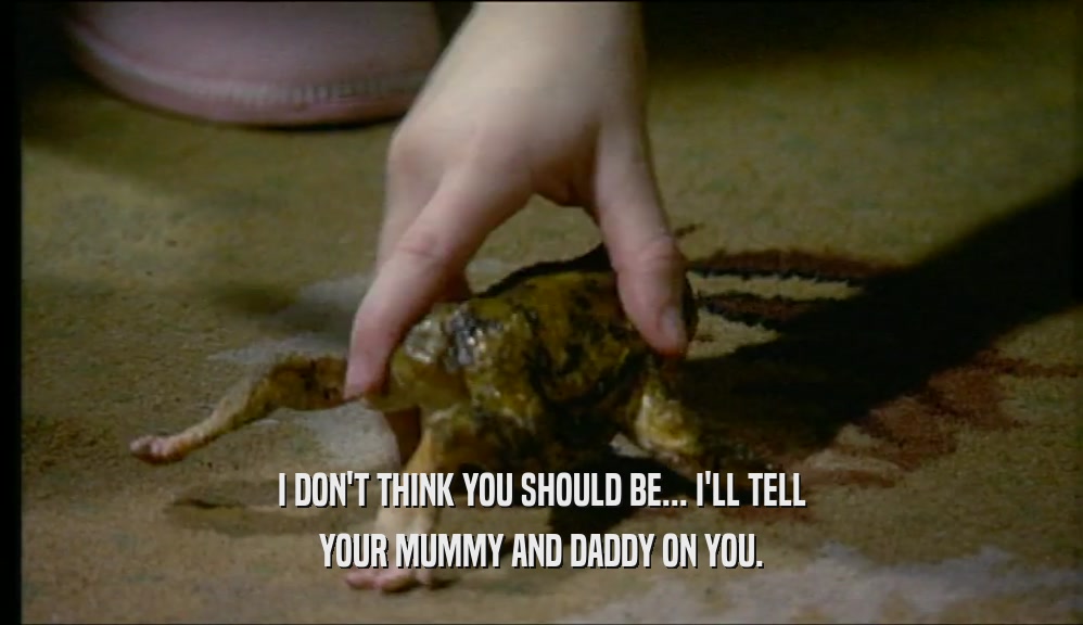 I DON'T THINK YOU SHOULD BE... I'LL TELL YOUR MUMMY AND DADDY ON YOU. 