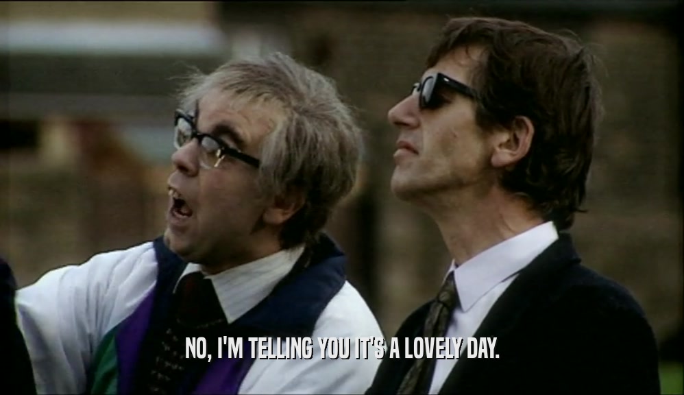 NO, I'M TELLING YOU IT'S A LOVELY DAY.  