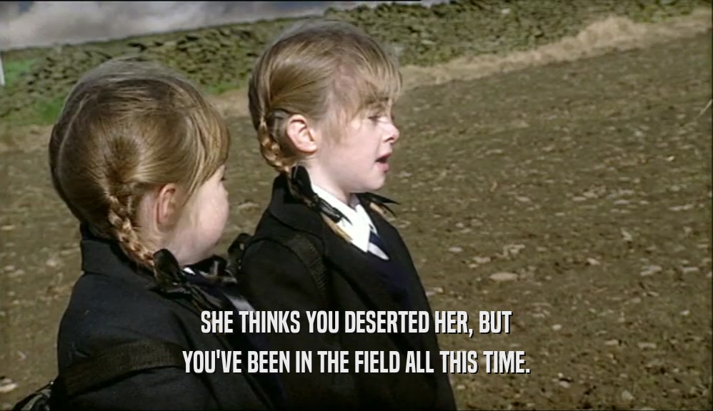 SHE THINKS YOU DESERTED HER, BUT YOU'VE BEEN IN THE FIELD ALL THIS TIME. 