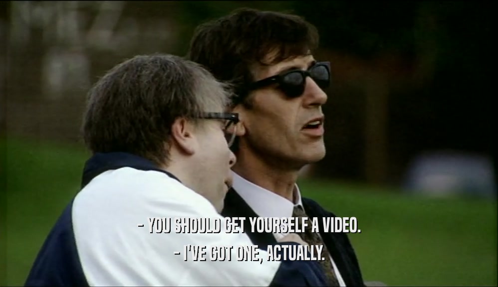 - YOU SHOULD GET YOURSELF A VIDEO. - I'VE GOT ONE, ACTUALLY. 