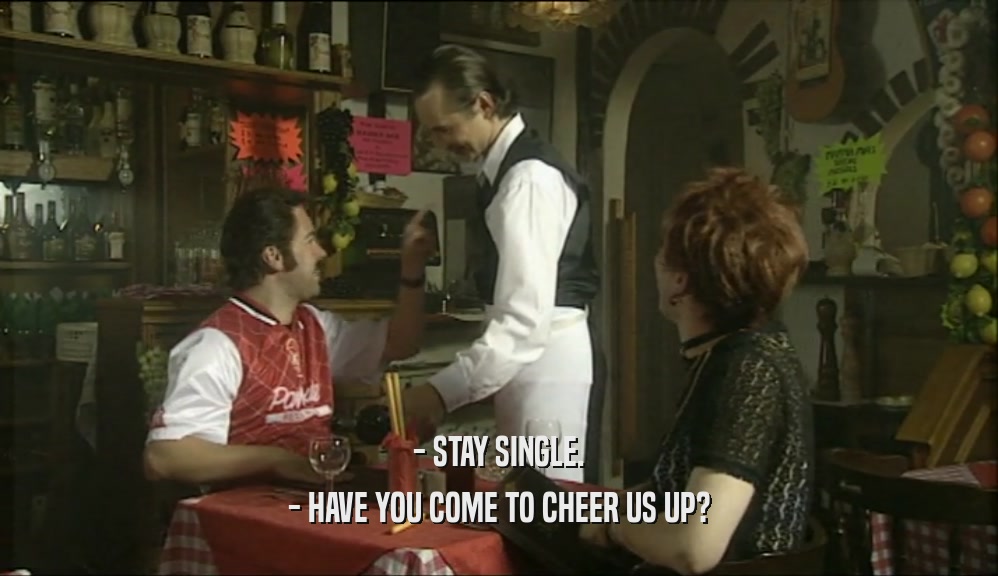 - STAY SINGLE. - HAVE YOU COME TO CHEER US UP? 