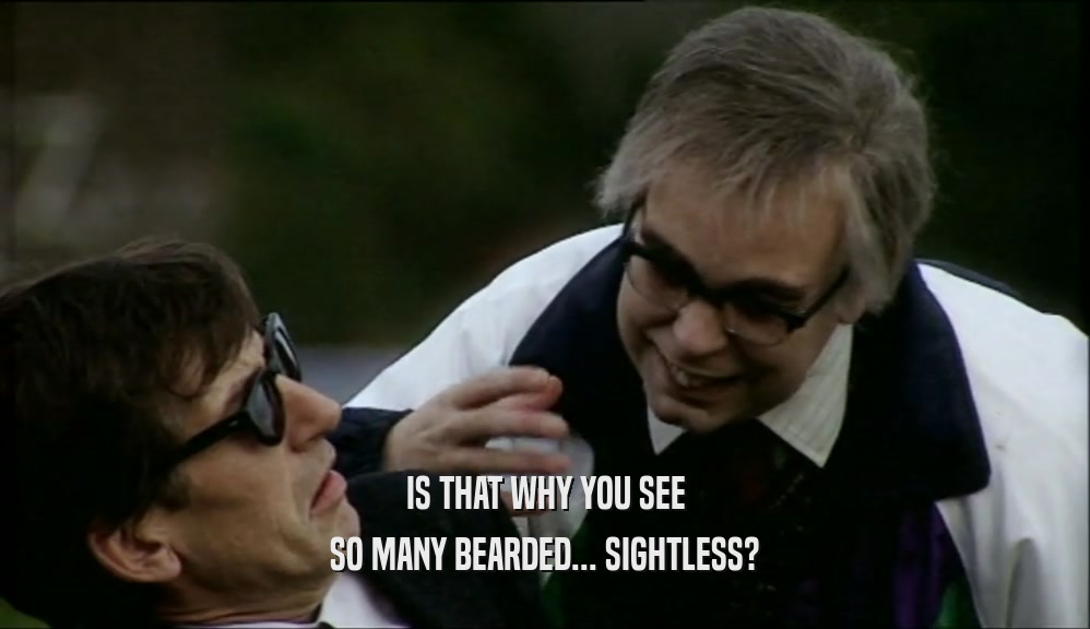 IS THAT WHY YOU SEE SO MANY BEARDED... SIGHTLESS? 