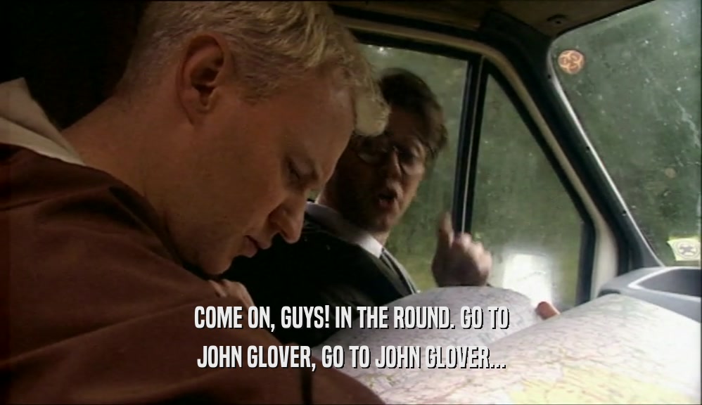 COME ON, GUYS! IN THE ROUND. GO TO JOHN GLOVER, GO TO JOHN GLOVER... 
