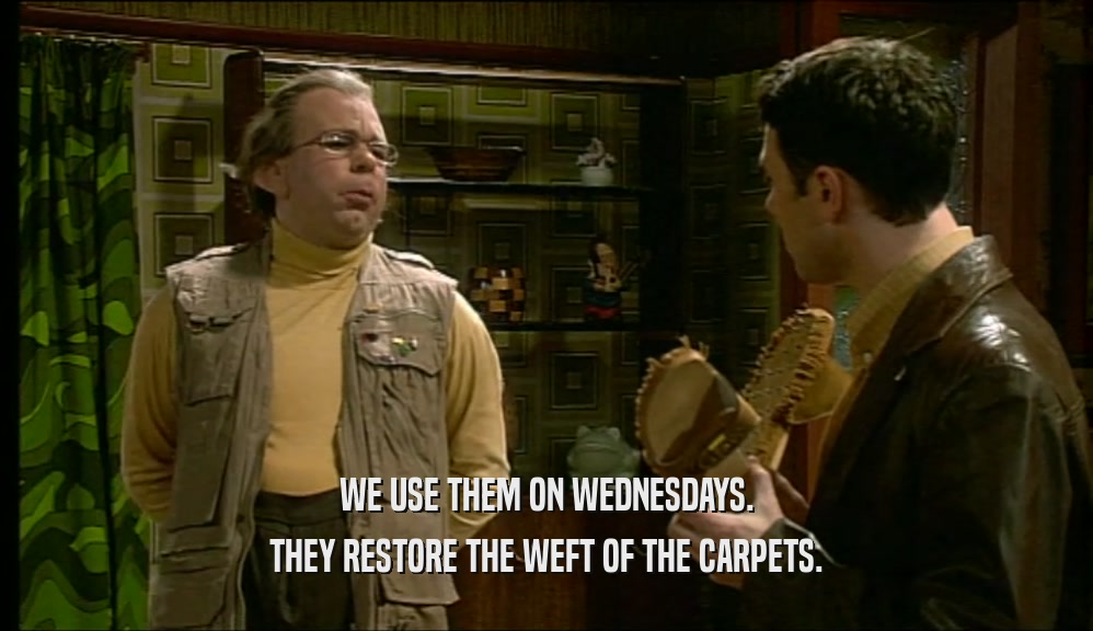 WE USE THEM ON WEDNESDAYS.
 THEY RESTORE THE WEFT OF THE CARPETS.
 
