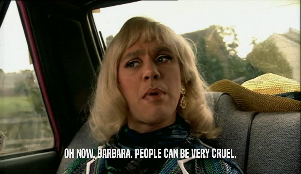 OH NOW, BARBARA. PEOPLE CAN BE VERY CRUEL.  