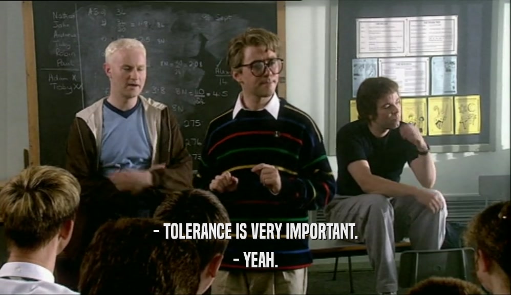 - TOLERANCE IS VERY IMPORTANT. - YEAH. 