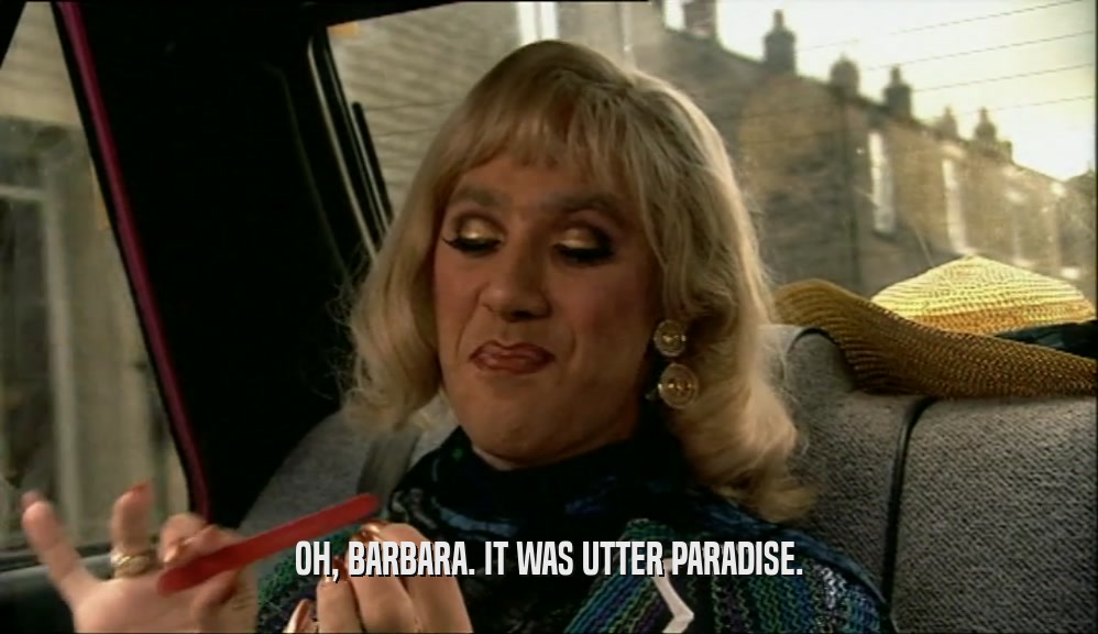 OH, BARBARA. IT WAS UTTER PARADISE.  