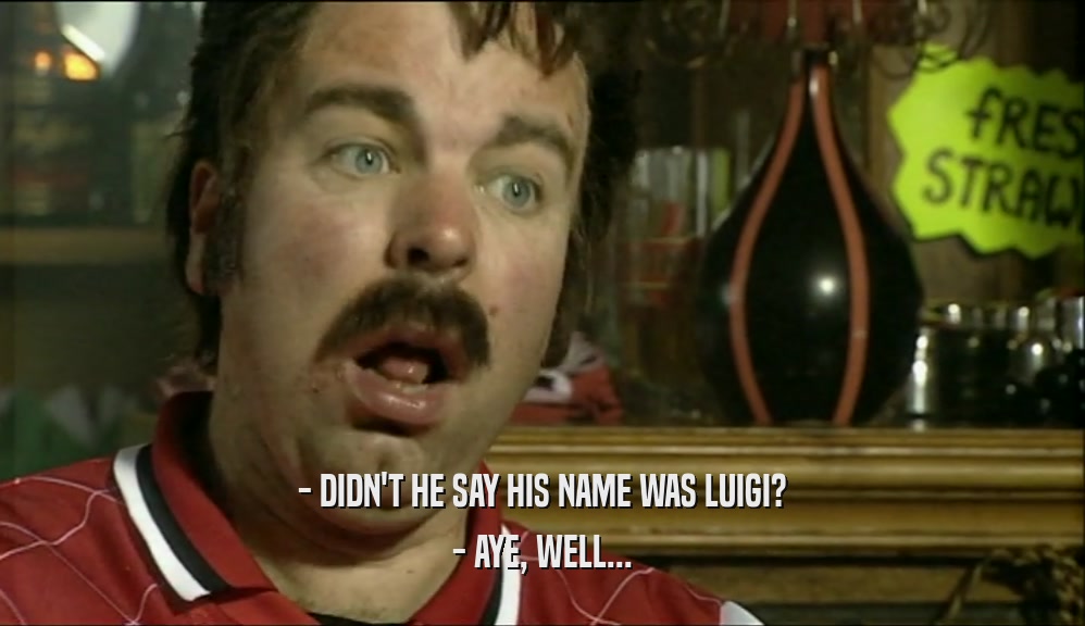 - DIDN'T HE SAY HIS NAME WAS LUIGI? - AYE, WELL... 