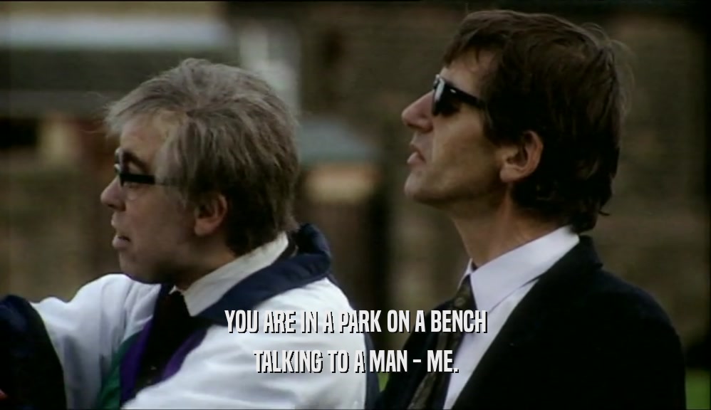 YOU ARE IN A PARK ON A BENCH
 TALKING TO A MAN - ME.
 