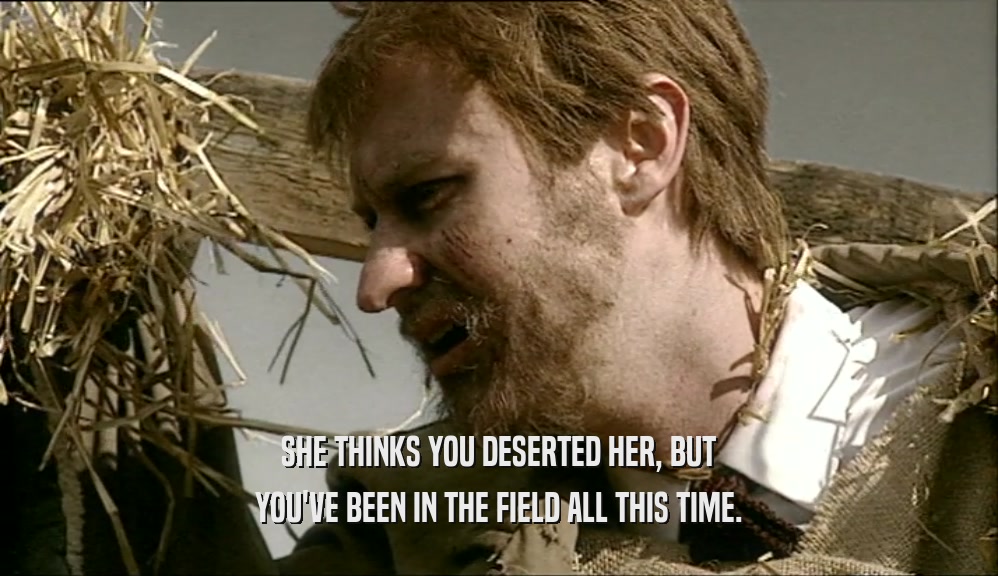 SHE THINKS YOU DESERTED HER, BUT
 YOU'VE BEEN IN THE FIELD ALL THIS TIME.
 
