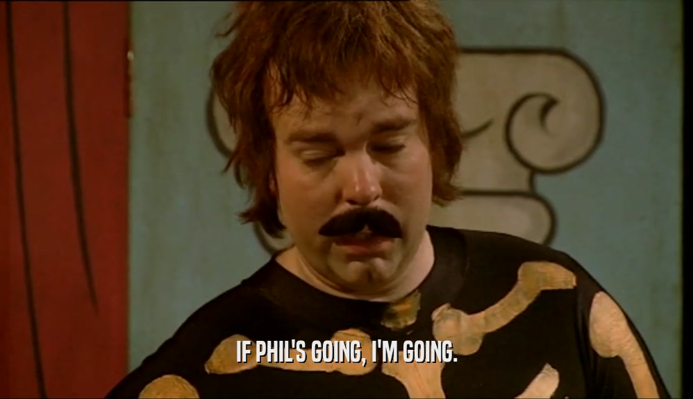 IF PHIL'S GOING, I'M GOING.  