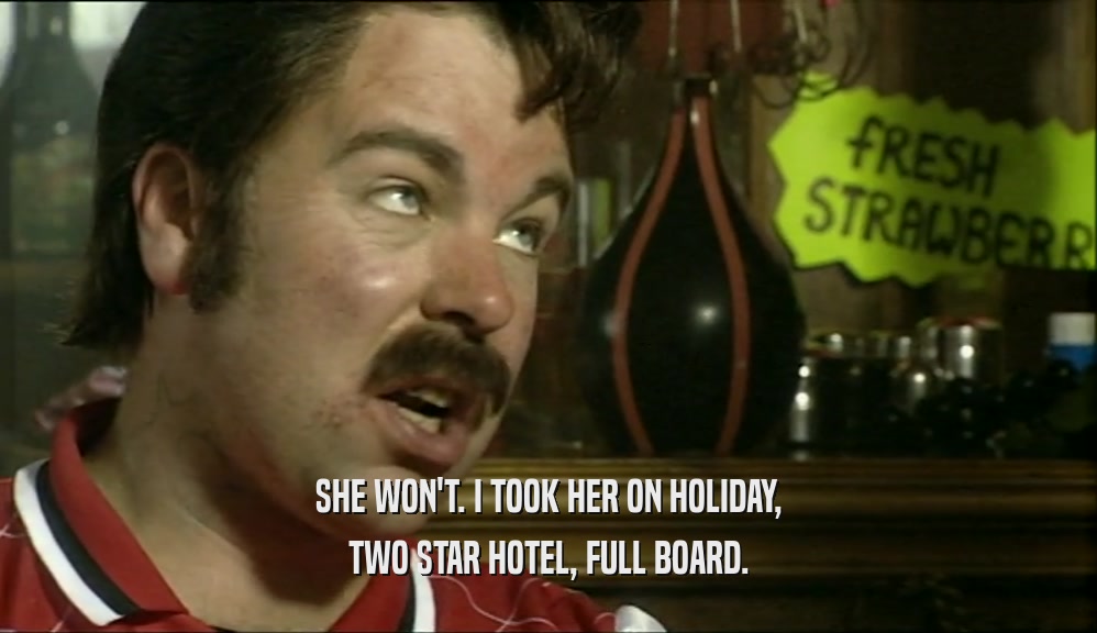 SHE WON'T. I TOOK HER ON HOLIDAY,
 TWO STAR HOTEL, FULL BOARD.
 