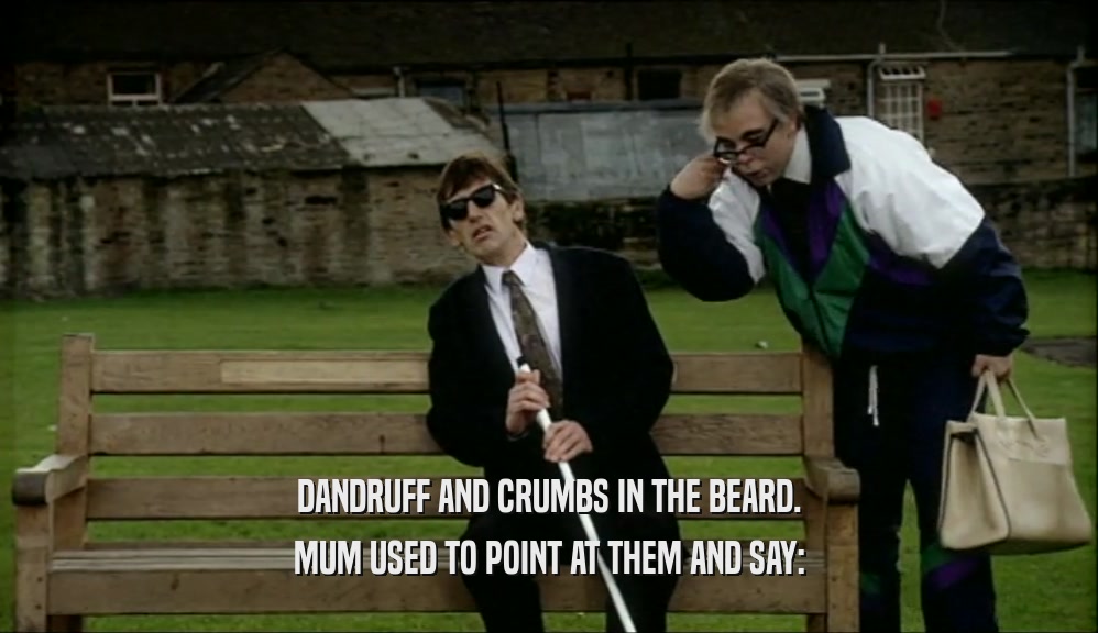DANDRUFF AND CRUMBS IN THE BEARD. MUM USED TO POINT AT THEM AND SAY: 