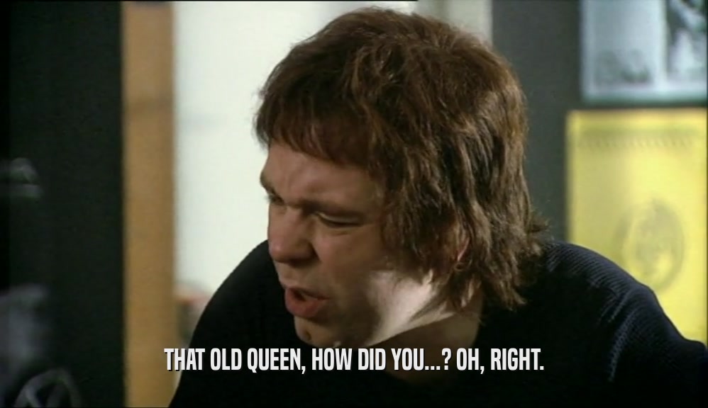 THAT OLD QUEEN, HOW DID YOU...? OH, RIGHT.  