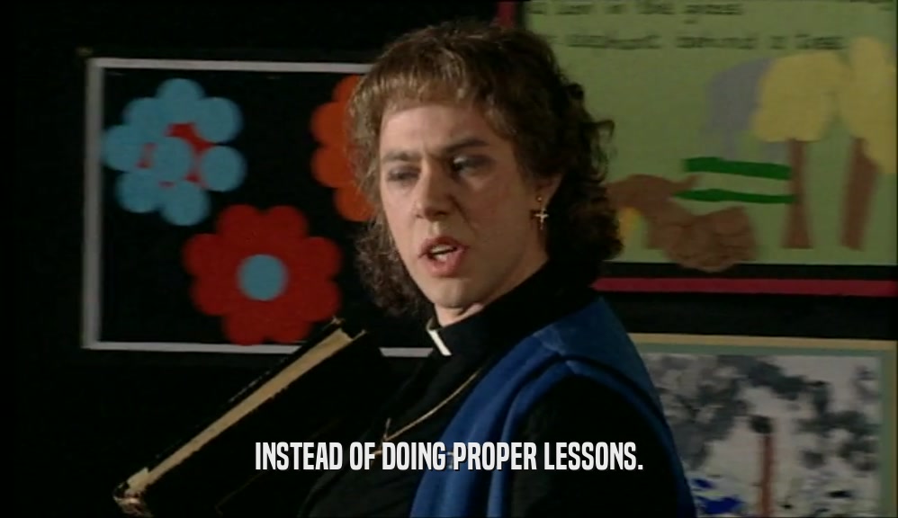 INSTEAD OF DOING PROPER LESSONS.  