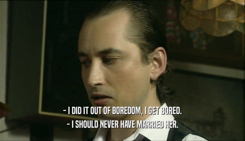 - I DID IT OUT OF BOREDOM, I GET BORED. - I SHOULD NEVER HAVE MARRIED HER. 