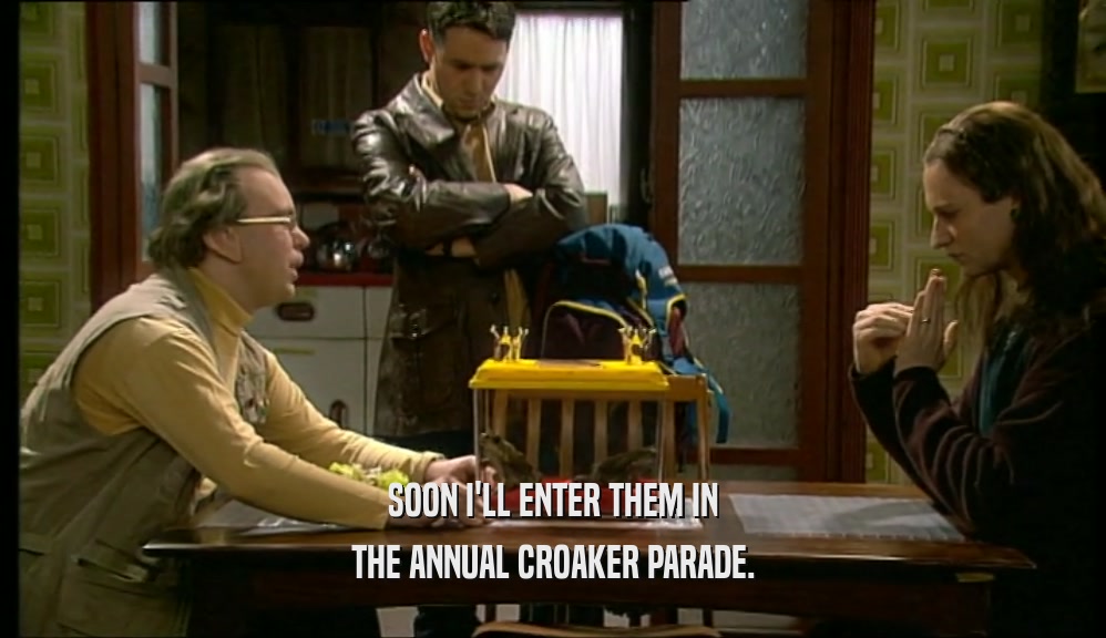 SOON I'LL ENTER THEM IN THE ANNUAL CROAKER PARADE. 