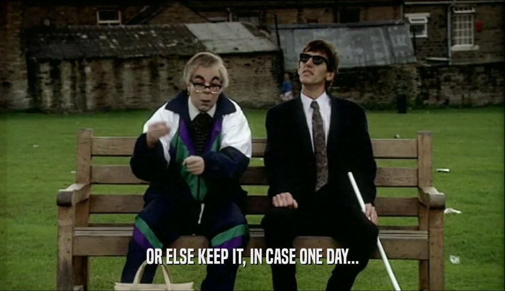 OR ELSE KEEP IT, IN CASE ONE DAY...  
