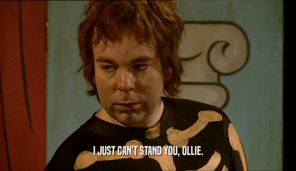 I JUST CAN'T STAND YOU, OLLIE.  