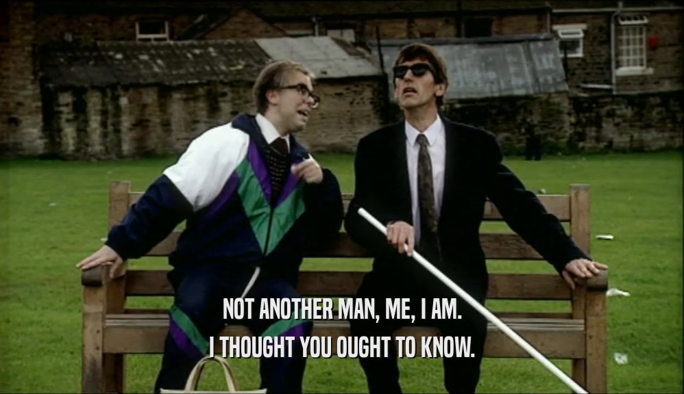 NOT ANOTHER MAN, ME, I AM. I THOUGHT YOU OUGHT TO KNOW. 