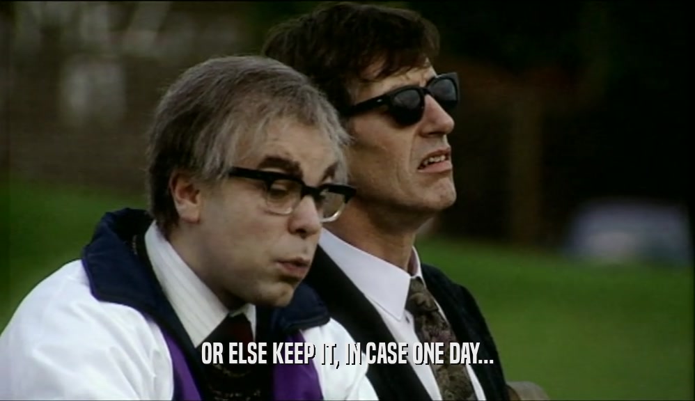 OR ELSE KEEP IT, IN CASE ONE DAY...  