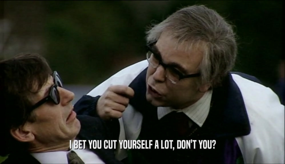 I BET YOU CUT YOURSELF A LOT, DON'T YOU?  