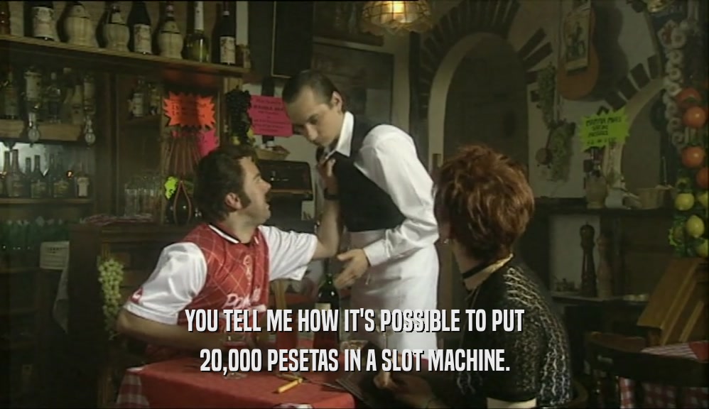 YOU TELL ME HOW IT'S POSSIBLE TO PUT 20,000 PESETAS IN A SLOT MACHINE. 