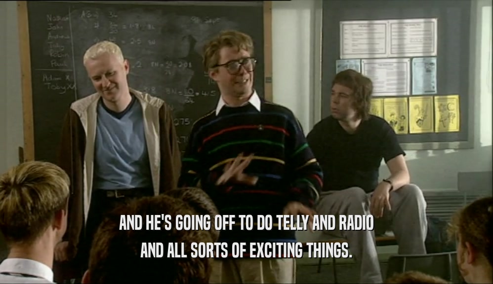 AND HE'S GOING OFF TO DO TELLY AND RADIO AND ALL SORTS OF EXCITING THINGS. 