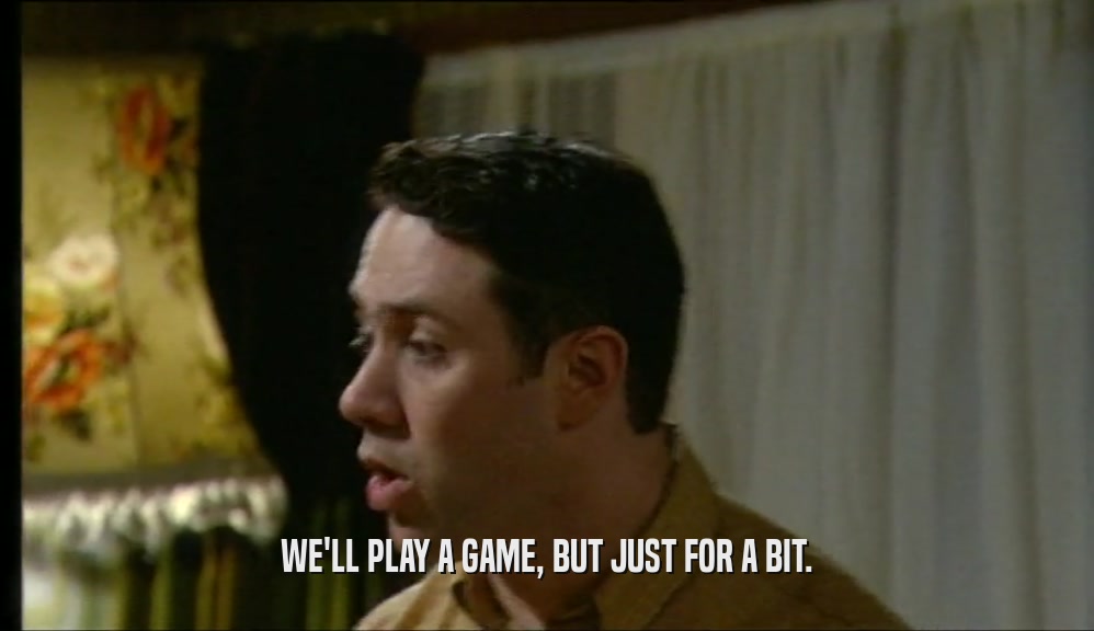 WE'LL PLAY A GAME, BUT JUST FOR A BIT.  