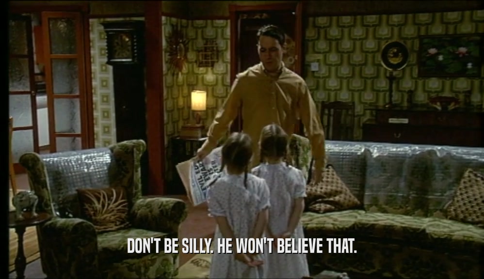 DON'T BE SILLY. HE WON'T BELIEVE THAT.  