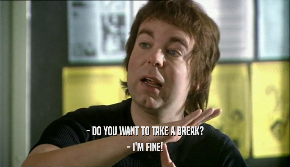 - DO YOU WANT TO TAKE A BREAK? - I'M FINE! 