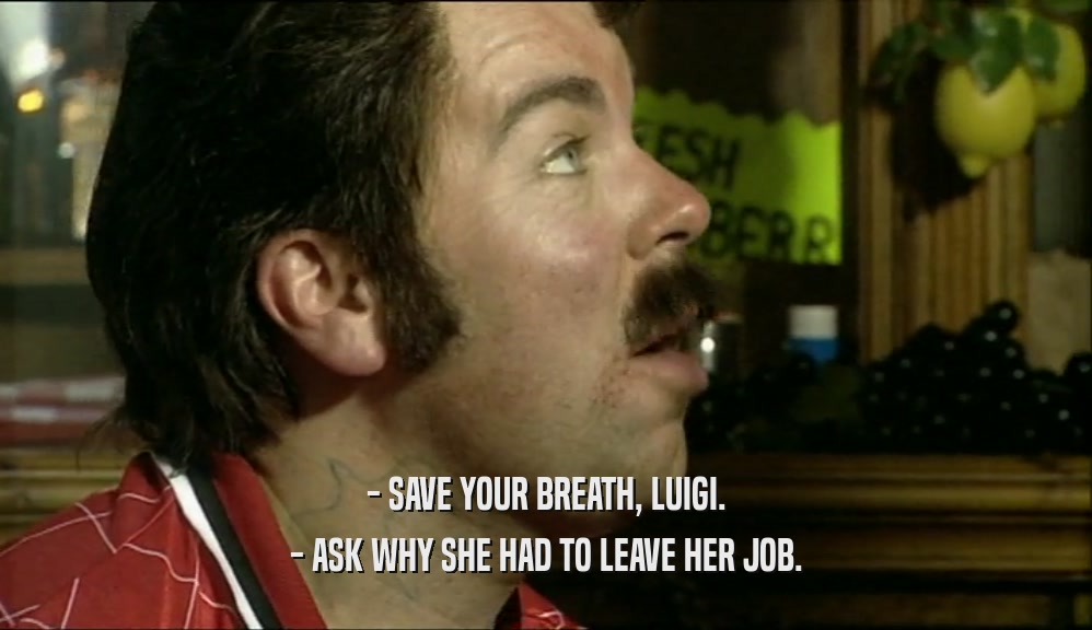 - SAVE YOUR BREATH, LUIGI. - ASK WHY SHE HAD TO LEAVE HER JOB. 
