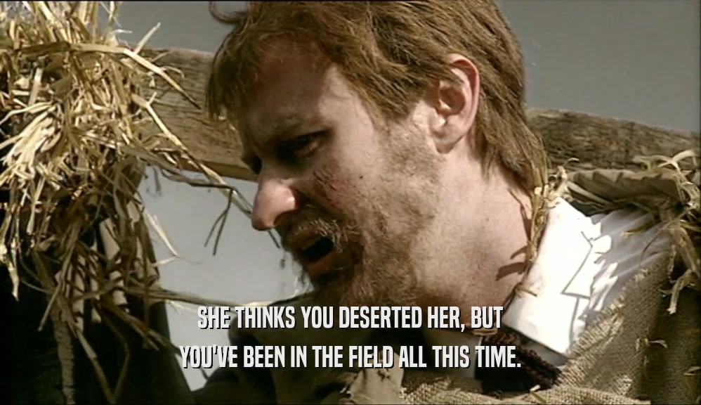 SHE THINKS YOU DESERTED HER, BUT
 YOU'VE BEEN IN THE FIELD ALL THIS TIME.
 