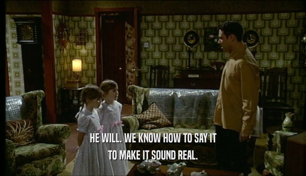 HE WILL. WE KNOW HOW TO SAY IT TO MAKE IT SOUND REAL. 