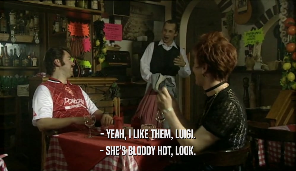 - YEAH, I LIKE THEM, LUIGI.
 - SHE'S BLOODY HOT, LOOK.
 