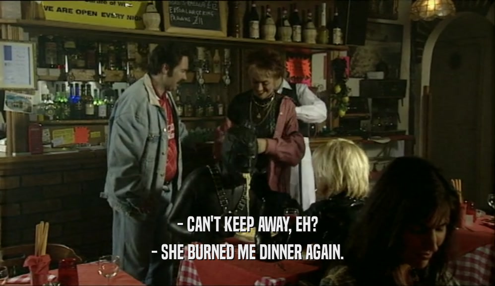 - CAN'T KEEP AWAY, EH? - SHE BURNED ME DINNER AGAIN. 