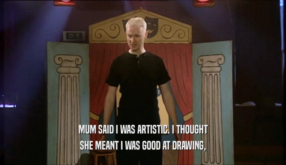 MUM SAID I WAS ARTISTIC. I THOUGHT
 SHE MEANT I WAS GOOD AT DRAWING,
 