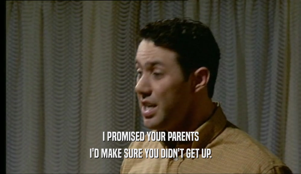 I PROMISED YOUR PARENTS I'D MAKE SURE YOU DIDN'T GET UP. 