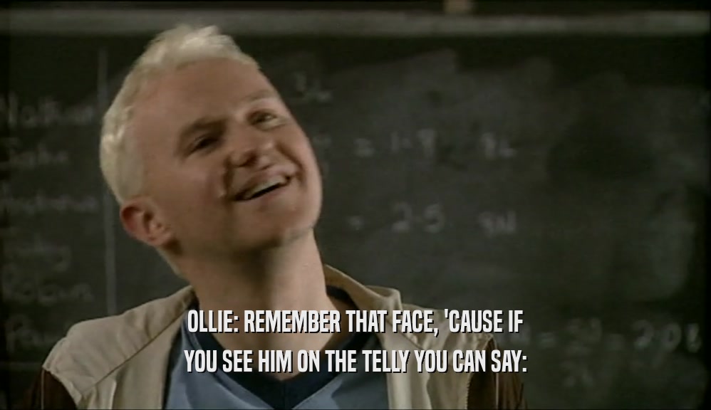 OLLIE: REMEMBER THAT FACE, 'CAUSE IF YOU SEE HIM ON THE TELLY YOU CAN SAY: 