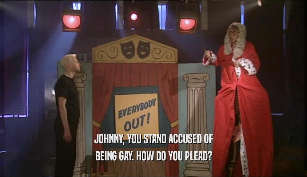 JOHNNY, YOU STAND ACCUSED OF BEING GAY. HOW DO YOU PLEAD? 