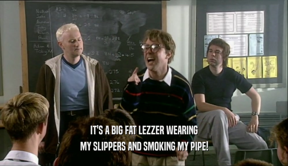 IT'S A BIG FAT LEZZER WEARING MY SLIPPERS AND SMOKING MY PIPE! 