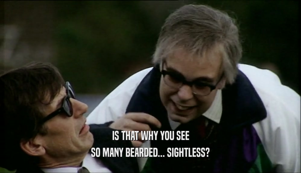 IS THAT WHY YOU SEE SO MANY BEARDED... SIGHTLESS? 
