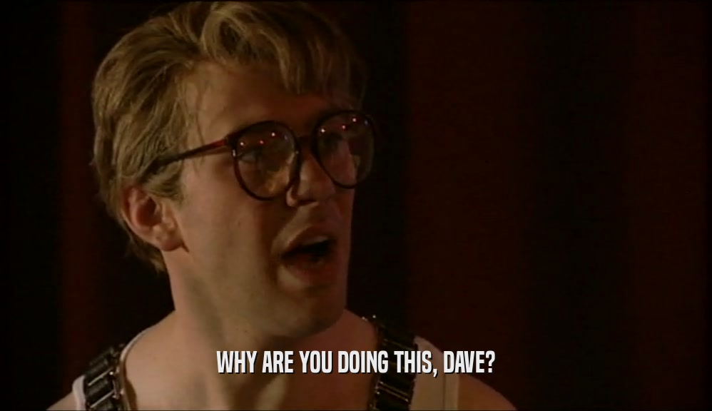 WHY ARE YOU DOING THIS, DAVE?  