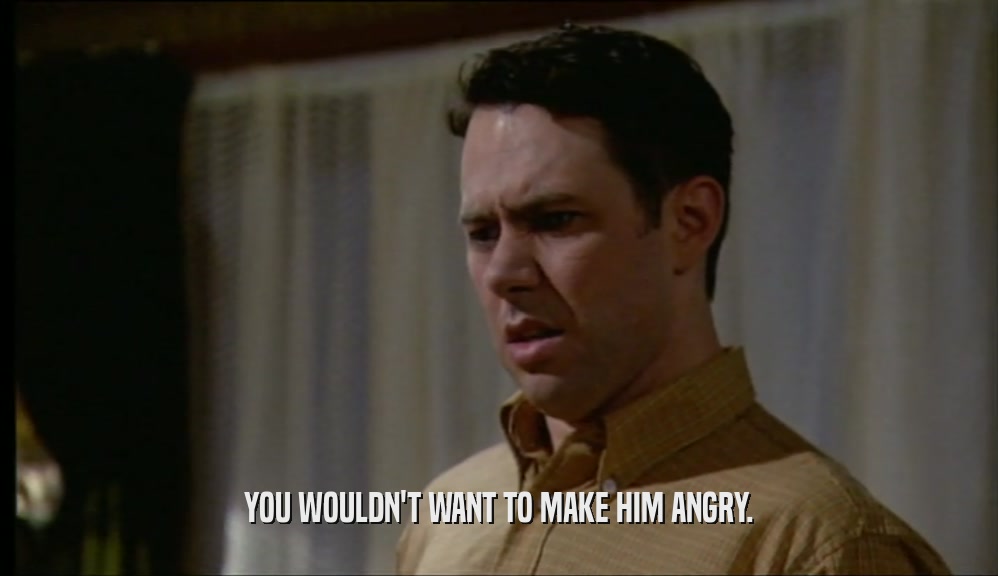 YOU WOULDN'T WANT TO MAKE HIM ANGRY.  